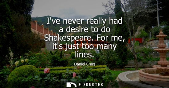 Small: Ive never really had a desire to do Shakespeare. For me, its just too many lines