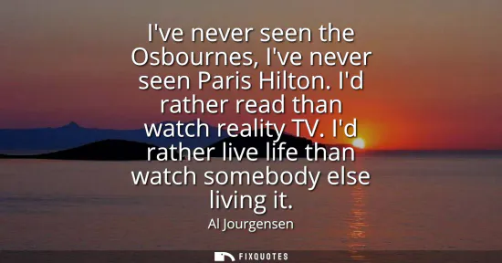Small: Ive never seen the Osbournes, Ive never seen Paris Hilton. Id rather read than watch reality TV. Id rather liv