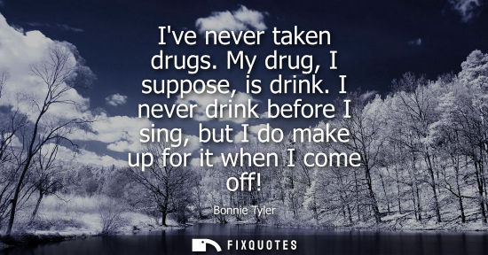 Small: Ive never taken drugs. My drug, I suppose, is drink. I never drink before I sing, but I do make up for 