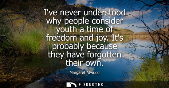 Small: Ive never understood why people consider youth a time of freedom and joy. Its probably because they hav