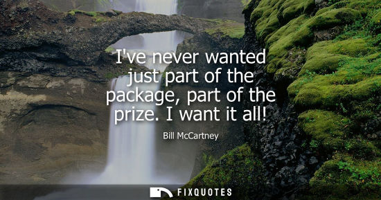 Small: Ive never wanted just part of the package, part of the prize. I want it all!