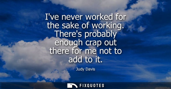 Small: Judy Davis: Ive never worked for the sake of working. Theres probably enough crap out there for me not to add 