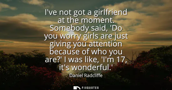 Small: Ive not got a girlfriend at the moment. Somebody said, Do you worry girls are just giving you attention becaus