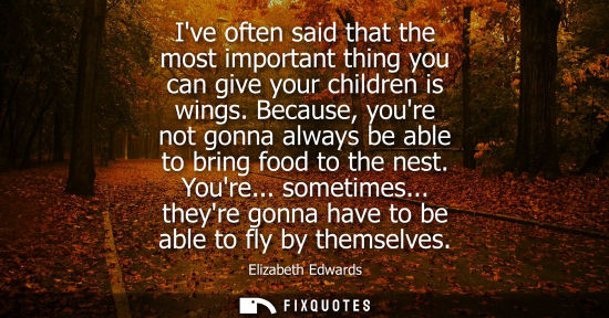 Small: Ive often said that the most important thing you can give your children is wings. Because, youre not go
