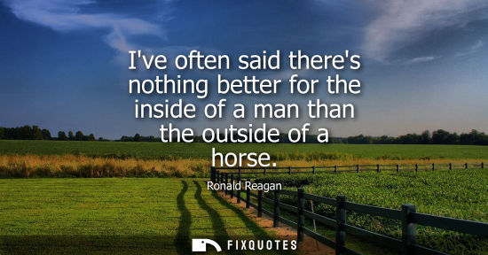 Small: Ive often said theres nothing better for the inside of a man than the outside of a horse - Ronald Reagan