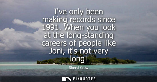 Small: Ive only been making records since 1991. When you look at the long-standing careers of people like Joni