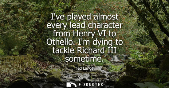 Small: Ive played almost every lead character from Henry VI to Othello. Im dying to tackle Richard III sometim