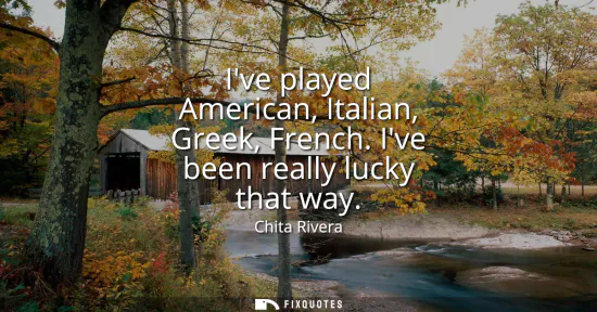 Small: Ive played American, Italian, Greek, French. Ive been really lucky that way