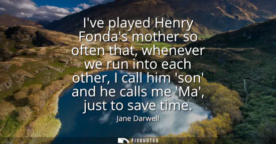 Small: Ive played Henry Fondas mother so often that, whenever we run into each other, I call him son and he calls me 