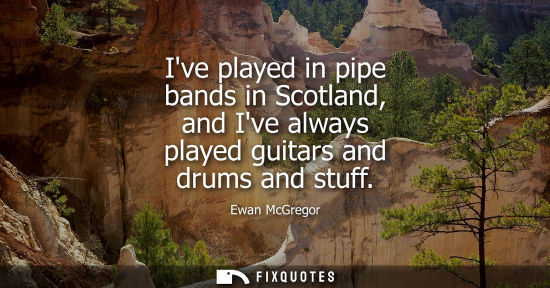 Small: Ive played in pipe bands in Scotland, and Ive always played guitars and drums and stuff