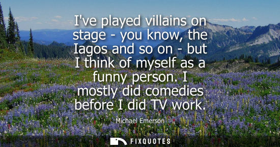 Small: Ive played villains on stage - you know, the Iagos and so on - but I think of myself as a funny person.