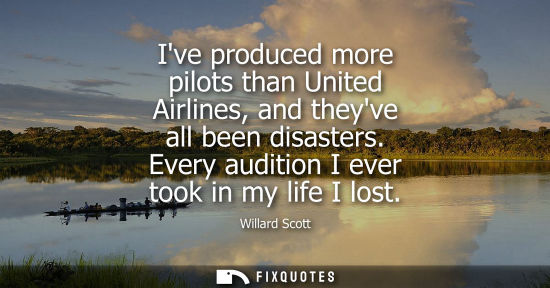 Small: Willard Scott: Ive produced more pilots than United Airlines, and theyve all been disasters. Every audition I 
