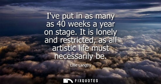 Small: Ive put in as many as 40 weeks a year on stage. It is lonely and restricted, as all artistic life must 