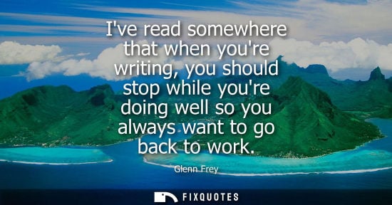 Small: Ive read somewhere that when youre writing, you should stop while youre doing well so you always want t