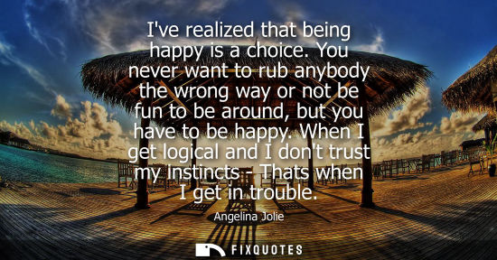 Small: Ive realized that being happy is a choice. You never want to rub anybody the wrong way or not be fun to