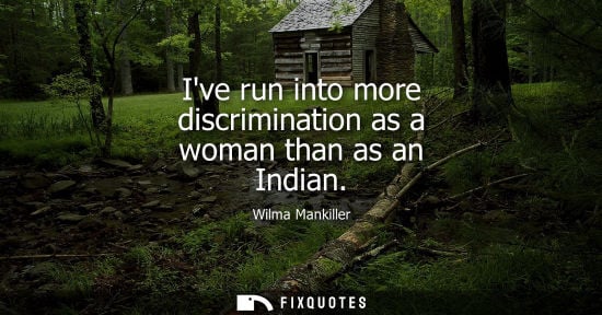 Small: Ive run into more discrimination as a woman than as an Indian - Wilma Mankiller