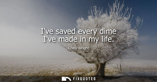 Small: Ive saved every dime Ive made in my life
