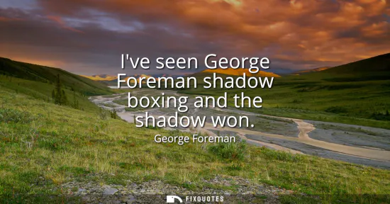 Small: Ive seen George Foreman shadow boxing and the shadow won