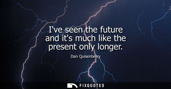 Small: Ive seen the future and its much like the present only longer