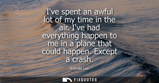 Small: Ive spent an awful lot of my time in the air. Ive had everything happen to me in a plane that could hap