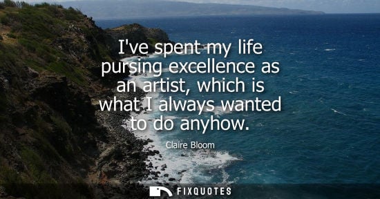 Small: Ive spent my life pursing excellence as an artist, which is what I always wanted to do anyhow