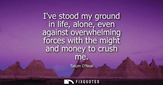 Small: Ive stood my ground in life, alone, even against overwhelming forces with the might and money to crush 