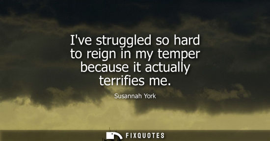 Small: Ive struggled so hard to reign in my temper because it actually terrifies me