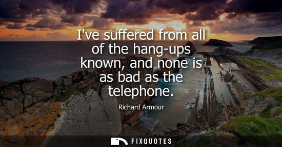 Small: Ive suffered from all of the hang-ups known, and none is as bad as the telephone