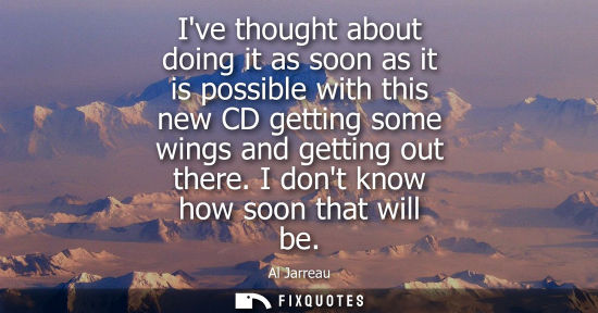 Small: Ive thought about doing it as soon as it is possible with this new CD getting some wings and getting ou