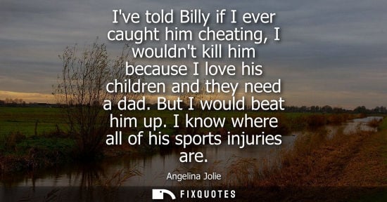 Small: Ive told Billy if I ever caught him cheating, I wouldnt kill him because I love his children and they n