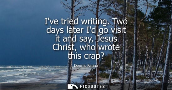 Small: Ive tried writing. Two days later Id go visit it and say, Jesus Christ, who wrote this crap?