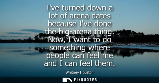Small: Ive turned down a lot of arena dates because Ive done the big-arena thing. Now, I want to do something 