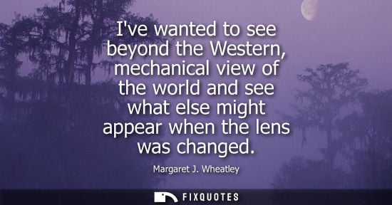 Small: Ive wanted to see beyond the Western, mechanical view of the world and see what else might appear when 