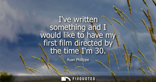 Small: Ive written something and I would like to have my first film directed by the time Im 30