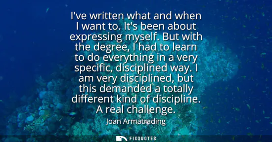 Small: Ive written what and when I want to. Its been about expressing myself. But with the degree, I had to learn to 