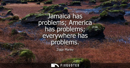 Small: Jamaica has problems America has problems everywhere has problems
