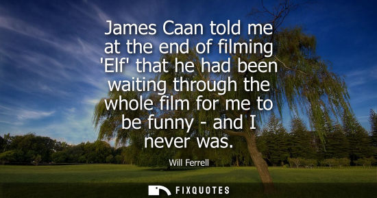 Small: James Caan told me at the end of filming Elf that he had been waiting through the whole film for me to 