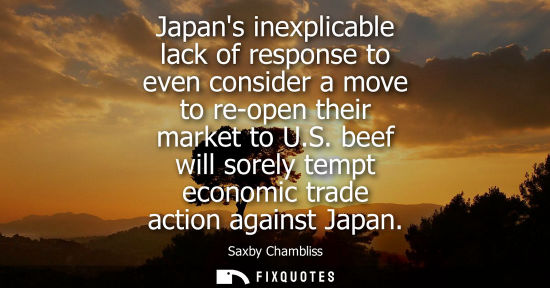Small: Japans inexplicable lack of response to even consider a move to re-open their market to U.S. beef will 