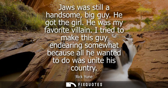 Small: Jaws was still a handsome, big guy. He got the girl. He was my favorite villain. I tried to make this g
