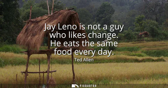 Small: Jay Leno is not a guy who likes change. He eats the same food every day