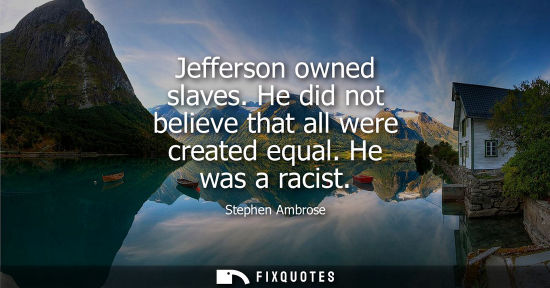 Small: Jefferson owned slaves. He did not believe that all were created equal. He was a racist