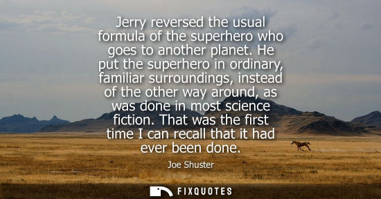 Small: Jerry reversed the usual formula of the superhero who goes to another planet. He put the superhero in ordinary