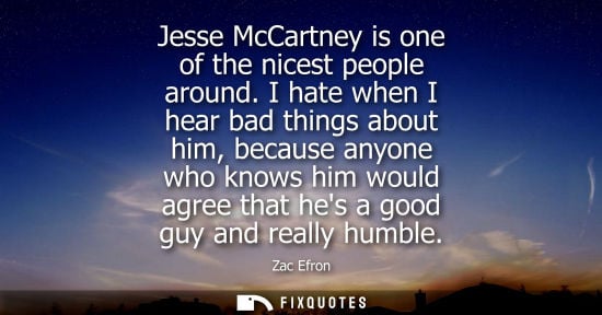 Small: Jesse McCartney is one of the nicest people around. I hate when I hear bad things about him, because an