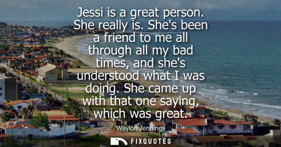 Small: Jessi is a great person. She really is. Shes been a friend to me all through all my bad times, and shes