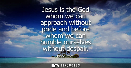 Small: Jesus is the God whom we can approach without pride and before whom we can humble ourselves without despair