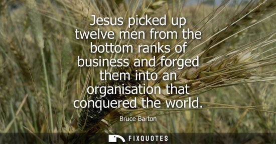 Small: Bruce Barton: Jesus picked up twelve men from the bottom ranks of business and forged them into an organisatio