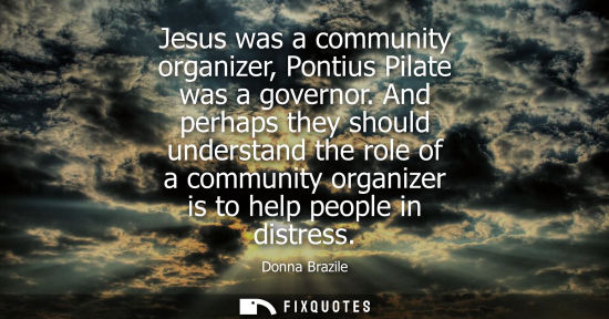 Small: Jesus was a community organizer, Pontius Pilate was a governor. And perhaps they should understand the 