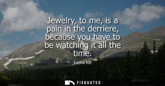 Small: Jewelry, to me, is a pain in the derriere, because you have to be watching it all the time