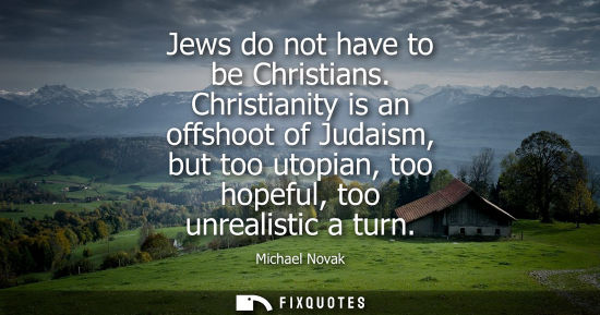 Small: Jews do not have to be Christians. Christianity is an offshoot of Judaism, but too utopian, too hopeful