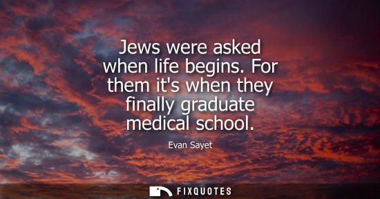 Small: Jews were asked when life begins. For them its when they finally graduate medical school